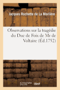 Observations Sur La Tragedie Du Duc de Foix de MR de Voltaire.: R?pr?sent?e Pour La Premiere Fois Par Les Com?diens Ordinaires Du Roi, Le Jeudi 17. Ao?t 1752.