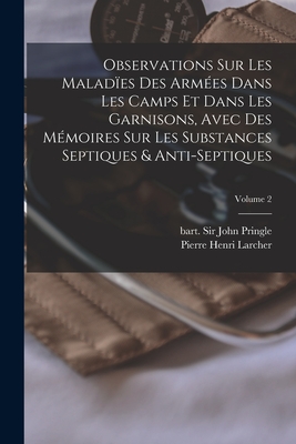 Observations sur les malades des armes dans les camps et dans les garnisons, avec des mmoires sur les substances septiques & anti-septiques; Volume 2 - Pringle, John Bart, Sir (Creator), and Larcher, Pierre Henri 1726-1812 (Creator)