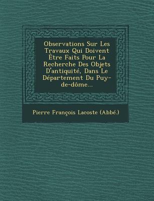 Observations Sur Les Travaux Qui Doivent Etre Faits Pour La Recherche Des Objets D'Antiquite, Dans Le Departement Du Puy-de-Dome... - Lacoste, Pierre Francois (Creator)