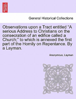 Observations Upon a Tract Entitled a Serious Address to Christians on the Consecration of an Edifice Called a Church; To Which Is Annexed the First Part of the Homily on Repentance. by a Layman. - Anonymous, and Layman