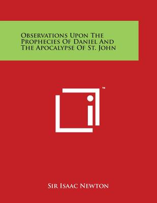 Observations Upon The Prophecies Of Daniel And The Apocalypse Of St. John - Newton, Sir Isaac