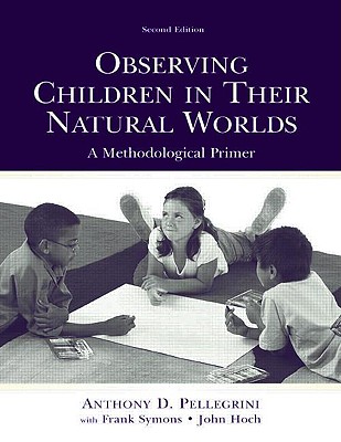 Observing Children in Their Natural Worlds: A Methodological Primer, Second Edition - Pellegrini, Anthony D, PhD, and Symons, Frank, and Hoch, John