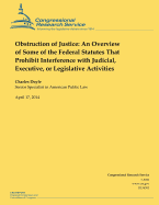 Obstruction of Justice: An Overview of Some of the Federal Statutes That Prohibit Interference with Judicial, Executive, or Legislative Activities