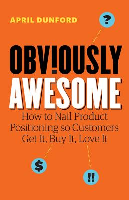 Obviously Awesome: How to Nail Product Positioning so Customers Get It, Buy It, Love It - Dunford, April