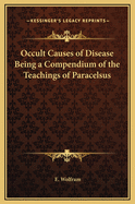 Occult Causes of Disease Being a Compendium of the Teachings of Paracelsus