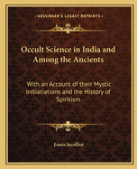 Occult Science in India and Among the Ancients: With an Account of their Mystic Initiatiations and the History of Spiritism