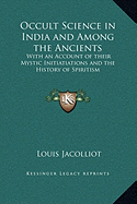 Occult Science in India and Among the Ancients: With an Account of their Mystic Initiatiations and the History of Spiritism - Jacolliot, Louis
