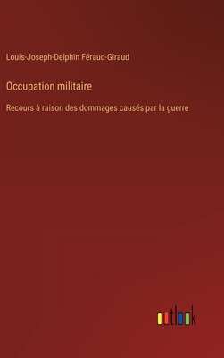 Occupation Militaire: Recours ? Raison Des Dommages Caus?s Par La Guerre - F?raud-Giraud, Louis-Joseph-Delphin