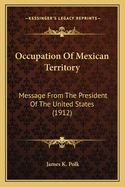 Occupation Of Mexican Territory: Message From The President Of The United States (1912)