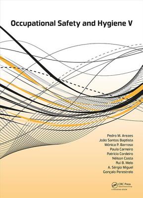 Occupational Safety and Hygiene V: Selected papers from the International Symposium on Occupational Safety and Hygiene (SHO 2017), April 10-11, 2017, Guimares, Portugal - Arezes, Pedro M. (Editor), and Baptista, Joo Santos (Editor), and Barroso, Monica P. (Editor)