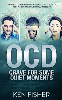 OCD - Crave For Some Quiet Moments: The Psychological Manipulation to Prevent Self-Deception, Self-Destruction, and Disarm Your Obsessions - Fisher, Ken