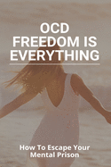 OCD Freedom Is Everything: How To Escape Your Mental Prison: How To Control Ocd Without Medication