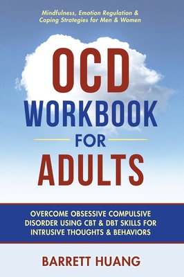 OCD Workbook for Adults: Overcome Obsessive Compulsive Disorder Using CBT & DBT Skills for Disruptive Thoughts & Behaviors Mindfulness, Emotion Regulation & Self-Help Exercises for Men & Women - Huang, Barrett