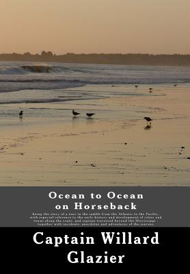 Ocean to Ocean on Horseback: being the story of a tour in the saddle from the Atlantic to the Pacific, with especial reference to the early history and development of cities and towns along the route, and regions traversed beyond the Mississippi: togethe - Glazier, Captain Willard