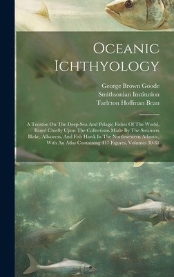 Oceanic Ichthyology: A Treatise On The Deep-sea And Pelagic Fishes Of The World, Based Chiefly Upon The Collections Made By The Steamers Blake, Albatross, And Fish Hawk In The Northwestern Atlantic, With An Atlas Containing 417 Figures, Volumes 30-31 - Goode, George Brown, and Tarleton Hoffman Bean (Creator), and Institution, Smithsonian