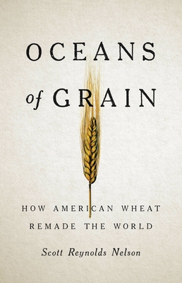 Oceans of Grain: How American Wheat Remade the World - Nelson, Scott Reynolds