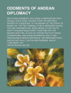 Oddments of Andean Diplomacy; and Other Oddments; Including a Proposition for a Double-track Steel Railway From the Westerly Shores of Hudson Bay to the Midway Margin of the Strait of Magellan; the Two Terminal Points, Measured Along the Line...