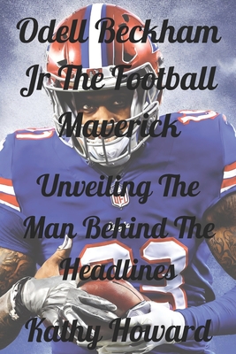 Odell Beckham Jr The Football Maverick: Unveiling The Man Behind The Headlines - Howard, Kathy