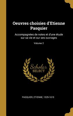 Oeuvres choisies d'Etienne Pasquier: Accompagnes de notes et d'une tude sur sa vie et sur ses ouvrages; Volume 2 - Pasquier, Etienne