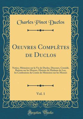 Oeuvres Compltes de Duclos, Vol. 1: Notice, Mmoires Sur La Vie de Duclos, Discours, Consid, Rations Sur Les Moeurs, Histoire de Madame de Luz, Les Confessions Du Comte de Mmoires Sur Les Moeurs (Classic Reprint) - Duclos, Charles Pinot