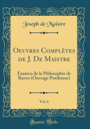 Oeuvres Compltes de J. de Maistre, Vol. 6: Examen de la Philosophie de Bacon (Ouvrage Posthume) (Classic Reprint)