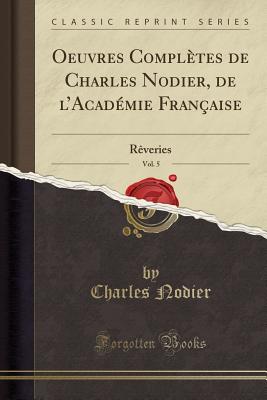Oeuvres Compl?tes de Charles Nodier, de L'Acad?mie Fran?aise, Vol. 5: R?veries (Classic Reprint) - Nodier, Charles