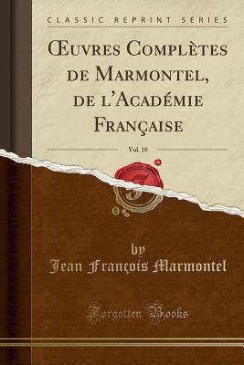 Oeuvres Compl?tes de Marmontel, de L'Acad?mie Fran?aise, Vol. 10 (Classic Reprint) - Marmontel, Jean Francois