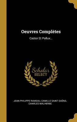 Oeuvres Completes: Castor Et Pollux... - Rameau, Jean Philippe, and Saint-Sa?ns, Camille, and Malherbe, Charles