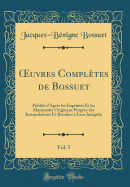 Oeuvres Completes de Bossuet, Vol. 5: Publies D'Apres Les Imprimes Et Les Manuscrits Originaux Purgees Des Interpolations Et Rendues a Leur Integrite (Classic Reprint)