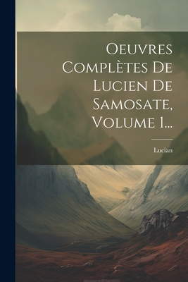 Oeuvres Completes de Lucien de Samosate, Volume 1... - Samosata ), Lucian (Of