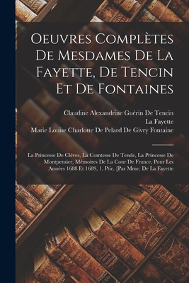 Oeuvres Completes de Mesdames de La Fayette, de Tencin Et de Fontaines: La Princesse de Cleves, La Comtesse de Tende, La Princesse de Montpensier, Memoires de La Cour de France, Pour Les Annees 1688 Et 1689, 1. Ptie. [Par Mme. de La Fayette - de Tencin, Claudine Alexandrine Gu?rin, and Fayette, La, and Marie Louise Charlotte de Pelard de G (Creator)