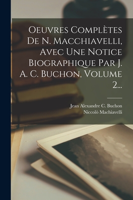 Oeuvres Completes de N. Macchiavelli, Avec Une Notice Biographique Par J. A. C. Buchon, Volume 2... - Machiavelli, Niccol?, and Jean Alexandre C Buchon (Creator)