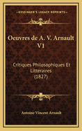 Oeuvres de A. V. Arnault V1: Critiques Philosophiques Et Litteraires (1827)