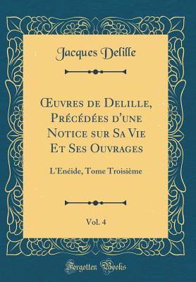 Oeuvres de Delille, Pr?c?d?es d'Une Notice Sur Sa Vie Et Ses Ouvrages, Vol. 4: L'?n?ide, Tome Troisi?me (Classic Reprint) - Delille, Jacques