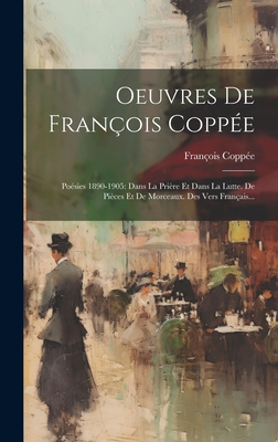 Oeuvres De Franois Coppe: Posies 1890-1905: Dans La Prire Et Dans La Lutte. De Pices Et De Morceaux. Des Vers Franais... - Coppe, Franois