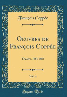 Oeuvres de Fran?ois Copp?e, Vol. 4: Th??tre, 1881 1885 (Classic Reprint) - Coppee, Francois