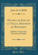 Oeuvres de Jean de la Taille, Seigneur de Bondaroy: Publies d'Aprs Des Documents Indits (Classic Reprint)