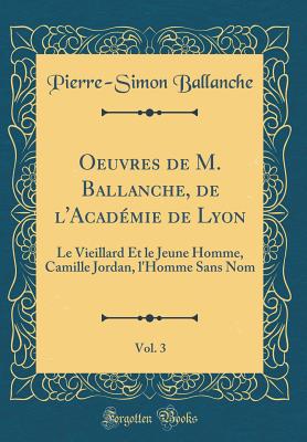 Oeuvres de M. Ballanche, de L'Acad?mie de Lyon, Vol. 3: Le Vieillard Et Le Jeune Homme, Camille Jordan, L'Homme Sans Nom (Classic Reprint) - Ballanche, Pierre-Simon