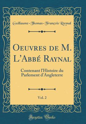 Oeuvres de M. l'Abb Raynal, Vol. 2: Contenant l'Histoire Du Parlement d'Angleterre (Classic Reprint) - Raynal, Guillaume-Thomas-Francois