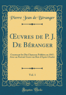 Oeuvres de P. J. de Beranger, Vol. 1: Contenant Les Dix Chansons Publiees En 1847; Avec Un Portrait Grave Sur Bois D'Apres Charlet (Classic Reprint)