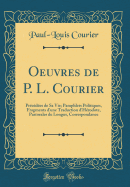 Oeuvres de P. L. Courier: Precedees de Sa Vie; Pamphlets Politiques, Fragments D'Une Traduction D'Herodote, Pastorales de Longus, Correspondance (Classic Reprint)