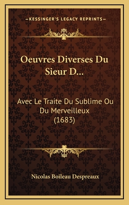 Oeuvres Diverses Du Sieur D...: Avec Le Traite Du Sublime Ou Du Merveilleux (1683) - Despreaux, Nicolas Boileau