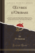 Oeuvres d'Oribase, Vol. 6: Texte Grec, En Grande Partie Indit, Collationn Sur Les Manuscrits, Traduit Pour La Premire Fois En Franais, Avec Une Introduction Des Notes, Des Tables Et Des Planches (Classic Reprint)