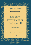 Oeuvres Posthumes de Frdric II, Vol. 9: Roi de Prusse (Classic Reprint)