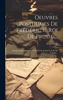 Oeuvres Posthumes de Frederic II, Roi de Prusse ...: Poesies. Correspondance: Lettres A M. Jordan Et A M. de Voltaire... - Frederick II (King of Prussia) (Creator)
