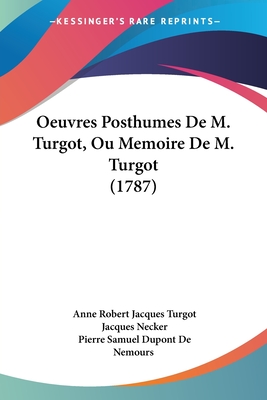 Oeuvres Posthumes de M. Turgot, Ou Memoire de M. Turgot (1787) - Turgot, Anne Robert Jacques, and Necker, Jacques, and De Nemours, Pierre Samuel DuPont (Editor)