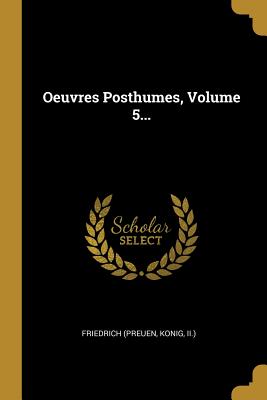Oeuvres Posthumes, Volume 5... - Friedrich (Preuen, Konig II ) (Creator)