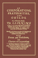 Of Corporations, Fraternities, and Guilds: Or, a Discourse, Wherein the Learning of the Law Touching Bodies Politique Is Unfolded, Shewing the Use and Necessity of That Invention, the Antiquity, Various Kinds, Order and Government of the Same...