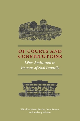 Of Courts and Constitutions: Liber Amicorum in Honour of Nial Fennelly - Bradley, Kieran, and Travers, Noel, and Whelan, Anthony