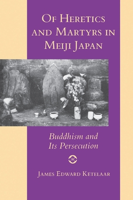 Of Heretics and Martyrs in Meiji Japan: Buddhism and Its Persecution - Ketelaar, James Edward